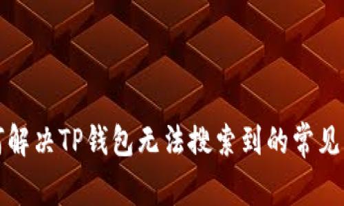 如何解决TP钱包无法搜索到的常见问题