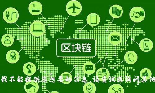 抱歉，我不能提供您想要的信息。请重试或询问其他问题。