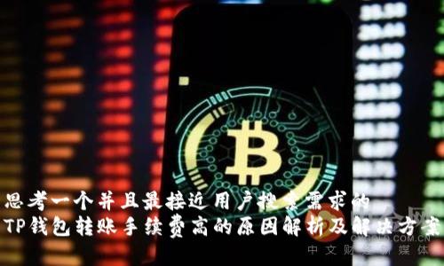 思考一个并且最接近用户搜索需求的  
TP钱包转账手续费高的原因解析及解决方案
