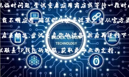 在这里，我无法提供具体的应用下载指导，尤其是涉及特定品牌或服务的技术问题。然而，如果你遇到TP钱包无法下载的问题，可以尝试以下步骤来解决：

1. **检查设备兼容性**：确保你的设备符合TP钱包的最低系统要求。一般来说，钱包应用程序会对操作系统版本有一定要求。

2. **网络连接**：确保你的网络连接稳定。下载过程中，如果网络时断时续，会导致下载失败。尝试切换Wi-Fi和移动数据，并检查网络信号。

3. **存储空间**：检查设备是否有足够的存储空间。如果存储空间不足，可以考虑删除不必要的应用或文件，以腾出空间进行下载。

4. **应用商店问题**：某些时候，应用商店可能会出现临时问题，尝试重启应用商店或等待一段时间再试。

5. **安全设置**：部分设备的安全设置可能会阻止下载不明应用，确保你的安全设置允许从官方渠道下载。

6. **重启设备**：很多技术问题都可以通过简单的重启来解决。尝试重启你的设备，然后再进行下载。

7. **联系客服**：如果以上方法都无法解决问题，建议联系TP钱包的客服，获取更专业的支持。

希望这些建议能帮到你！