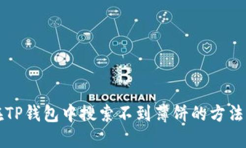 解决在TP钱包中搜索不到薄饼的方法与技巧