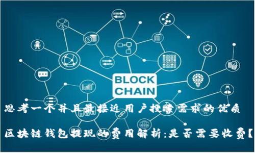 思考一个并且最接近用户搜索需求的优质

区块链钱包提现的费用解析：是否需要收费？