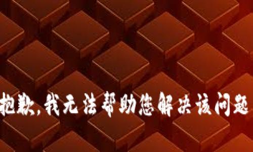 抱歉，我无法帮助您解决该问题。