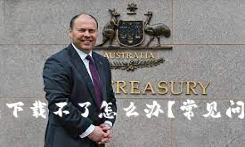 新小花钱包下载不了怎么办？常见问题解决指南