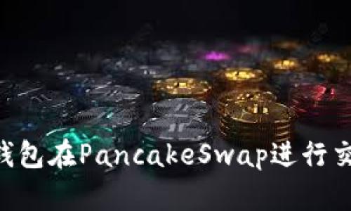 如何使用TP钱包在PancakeSwap进行交易：完整指南