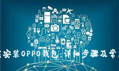 : 如何下载安装OPPO钱包：详细步骤及常见问题解答