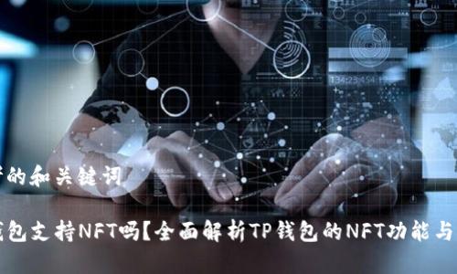 思考的和关键词

TP钱包支持NFT吗？全面解析TP钱包的NFT功能与应用